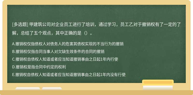 甲建筑公司对企业员工进行了培训，通过学习，员工乙对于撤销权有了一定的了解，总结了五个观点，其中正确的是（）。