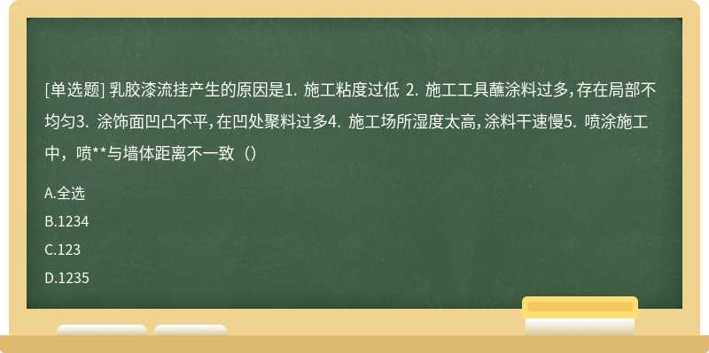 乳胶漆流挂产生的原因是1. 施工粘度过低 2. 施工工具蘸涂料过多，存在局部不均匀3. 涂饰面凹凸不平，在凹处聚料过多4. 施工场所湿度太高，涂料干速慢5. 喷涂施工中，喷**与墙体距离不一致（）