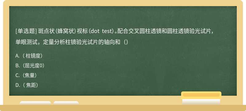 斑点状（蜂窝状）视标（dot test）。配合交叉圆柱透镜和圆柱透镜验光试片，单眼测试，定量分析柱镜验光试片的轴向和（）