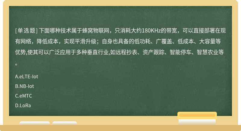 下面哪种技术属于蜂窝物联网，只消耗大约180KHz的带宽，可以直接部署在现有网络，降低成本，实现平滑升级；自身也具备的低功耗、广覆盖、低成本、大容量等优势,使其可以广泛应用于多种垂直行业,如远程抄表、资产跟踪、智能停车、智慧农业等。