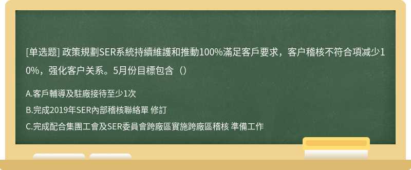 政策規劃SER系統持續維護和推動100%滿足客戶要求，客户稽核不符合項减少10%，强化客户关系。5月份目標包含（）