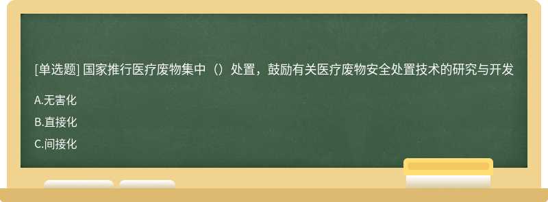 国家推行医疗废物集中（）处置，鼓励有关医疗废物安全处置技术的研究与开发