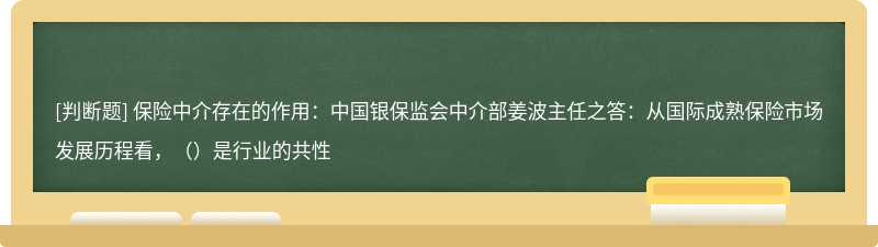 保险中介存在的作用：中国银保监会中介部姜波主任之答：从国际成熟保险市场发展历程看，（）是行业的共性