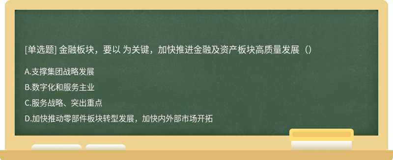 金融板块，要以 为关键，加快推进金融及资产板块高质量发展（）