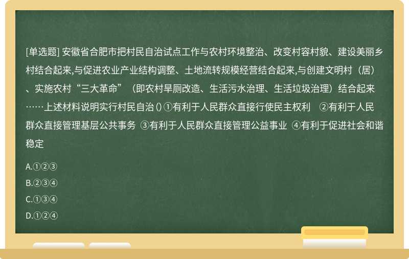 安徽省合肥市把村民自治试点工作与农村环境整治、改变村容村貌、建设美丽乡村结合起来,与促进农业产业结构调整、土地流转规模经营结合起来,与创建文明村（居）、实施农村“三大革命”（即农村旱厕改造、生活污水治理、生活垃圾治理）结合起来……上述材料说明实行村民自治（）①有利于人民群众直接行使民主权利 ②有利于人民群众直接管理基层公共事务 ③有利于人民群众直接管理公益事业 ④有利于促进社会和谐稳定