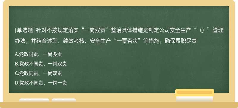 针对不按规定落实“一岗双责”整治具体措施是制定公司安全生产“（）”管理办法，并结合述职、绩效考核、安全生产“一票否决”等措施，确保履职尽责