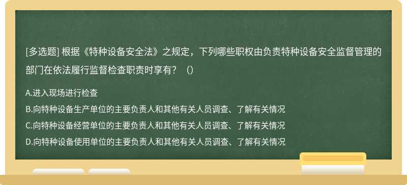 根据《特种设备安全法》之规定，下列哪些职权由负责特种设备安全监督管理的部门在依法履行监督检查职责时享有？（）