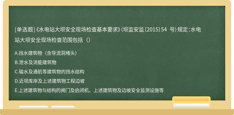 《水电站大坝安全现场检查基本要求》（坝监安监〔2015〕54 号）规定：水电站大坝安全现场检查范围包括（）