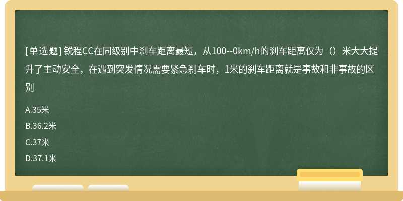 锐程CC在同级别中刹车距离最短，从100--0km/h的刹车距离仅为（）米大大提升了主动安全，在遇到突发情况需要紧急刹车时，1米的刹车距离就是事故和非事故的区别