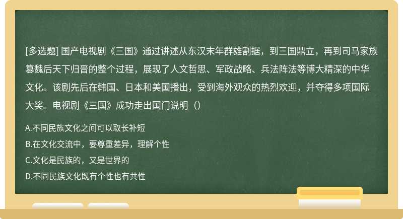 国产电视剧《三国》通过讲述从东汉末年群雄割据，到三国鼎立，再到司马家族篡魏后天下归晋的整个过程，展现了人文哲思、军政战略、兵法阵法等博大精深的中华文化。该剧先后在韩国、日本和美国播出，受到海外观众的热烈欢迎，并夺得多项国际大奖。电视剧《三国》成功走出国门说明（）