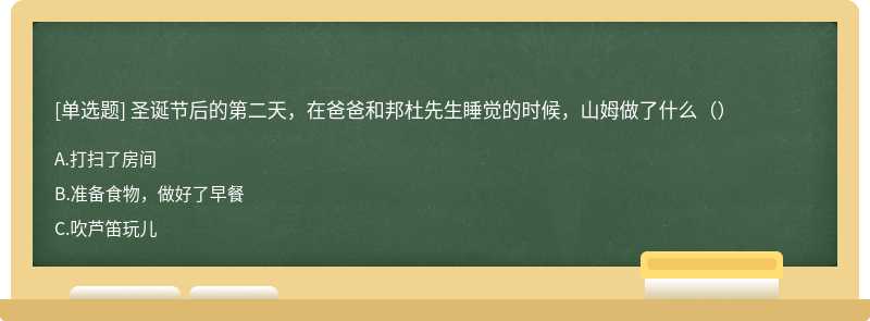 圣诞节后的第二天，在爸爸和邦杜先生睡觉的时候，山姆做了什么（）