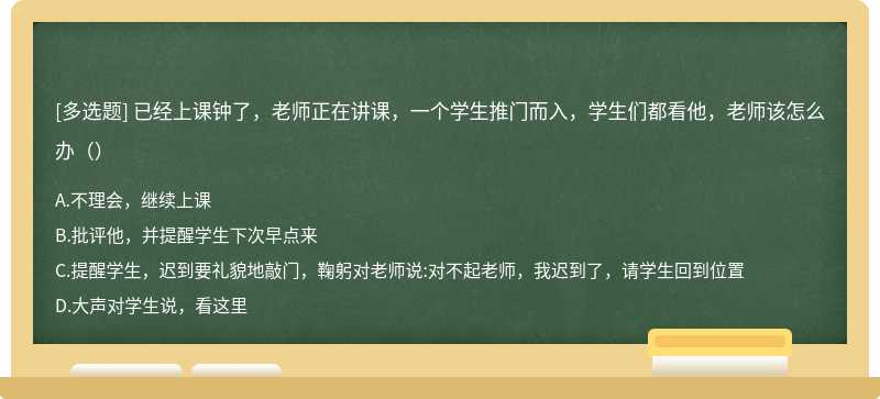 已经上课钟了，老师正在讲课，一个学生推门而入，学生们都看他，老师该怎么办（）