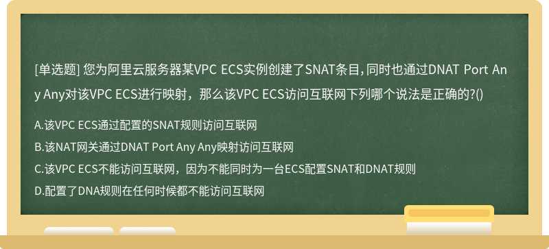 您为阿里云服务器某VPC ECS实例创建了SNAT条目，同时也通过DNAT Port Any Any对该VPC ECS进行映射，那么该VPC ECS访问互联网下列哪个说法是正确的?()