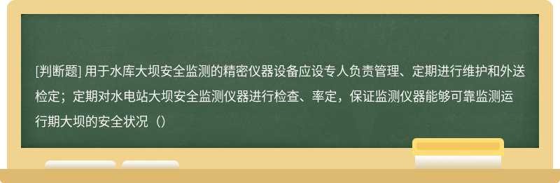 用于水库大坝安全监测的精密仪器设备应设专人负责管理、定期进行维护和外送检定；定期对水电站大坝安全监测仪器进行检查、率定，保证监测仪器能够可靠监测运行期大坝的安全状况（）