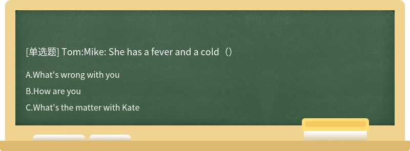 Tom:Mike: She has a fever and a cold（）