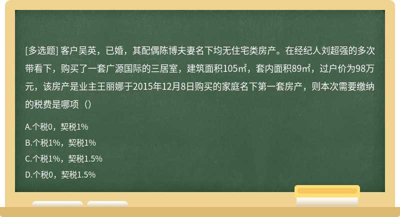 客户吴英，已婚，其配偶陈博夫妻名下均无住宅类房产。在经纪人刘超强的多次带看下，购买了一套广源国际的三居室，建筑面积105㎡，套内面积89㎡，过户价为98万元，该房产是业主王丽娜于2015年12月8日购买的家庭名下第一套房产，则本次需要缴纳的税费是哪项（）