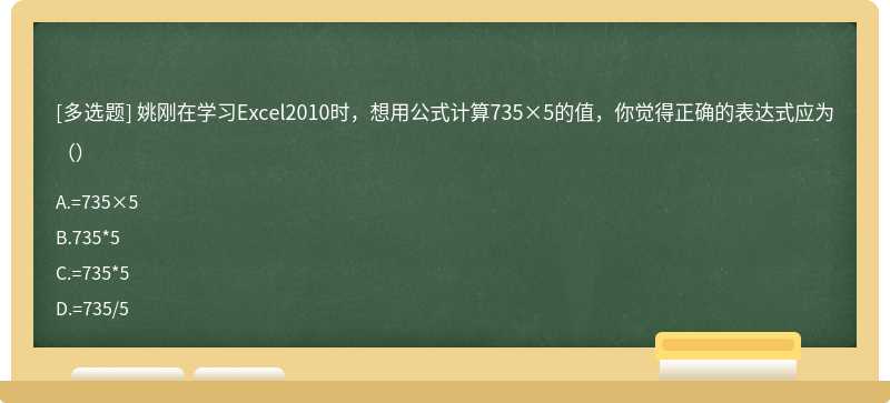 姚刚在学习Excel2010时，想用公式计算735×5的值，你觉得正确的表达式应为（）