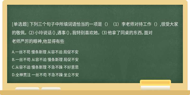 下列三个句子中所填词语恰当的一项是（）（1）李老师对待工作（）,很受大家的敬佩。 （2）小玲说话（）,遇事（），我特别喜欢她。 （3）他拿了同桌的东西，面对老师严厉的眼神,他显得有些