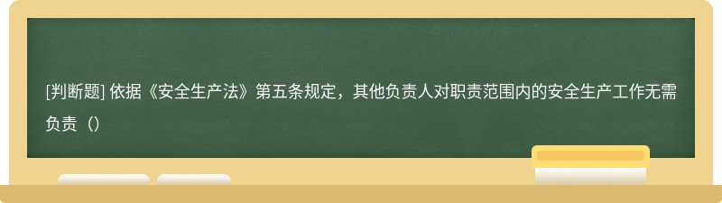 依据《安全生产法》第五条规定，其他负责人对职责范围内的安全生产工作无需负责（）