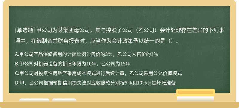 甲公司为某集团母公司，其与控股子公司（乙公司）会计处理存在差异的下列事项中，在编制合并财务报表时，应当作为会计政策予以统一的是（）。