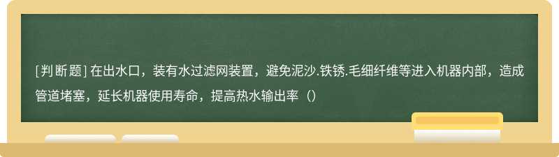 在出水口，装有水过滤网装置，避免泥沙.铁锈.毛细纤维等进入机器内部，造成管道堵塞，延长机器使用寿命，提高热水输出率（）