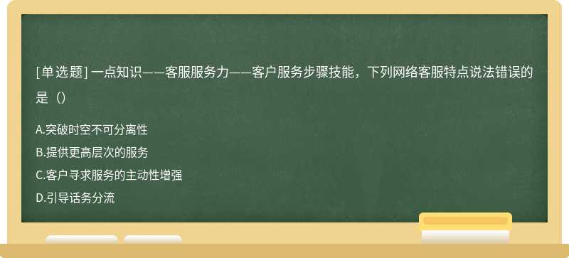 一点知识——客服服务力——客户服务步骤技能，下列网络客服特点说法错误的是（）