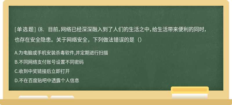 （8. 目前，网络已经深深融入到了人们的生活之中，给生活带来便利的同时，也存在安全隐患。关于网络安全，下列做法错误的是（）