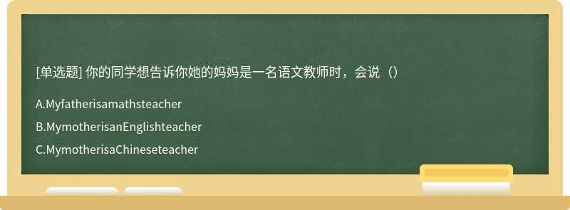 你的同学想告诉你她的妈妈是一名语文教师时，会说（）