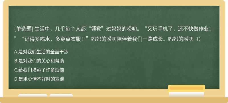 生活中，几乎每个人都“领教”过妈妈的唠叨。“又玩手机了，还不快做作业！”“记得多喝水，多穿点衣服！”妈妈的唠叨陪伴着我们一路成长。妈妈的唠叨（）