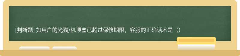 如用户的光猫/机顶盒已超过保修期限，客服的正确话术是（）