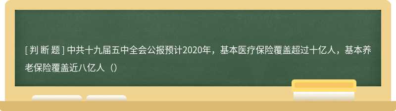 中共十九届五中全会公报预计2020年，基本医疗保险覆盖超过十亿人，基本养老保险覆盖近八亿人（）