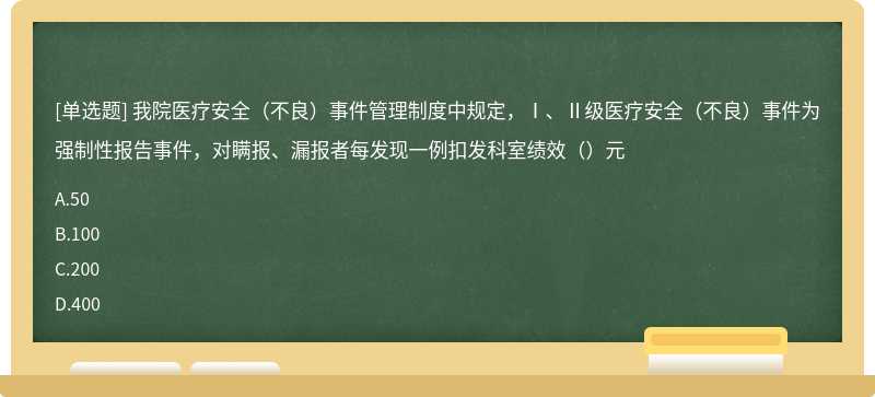 我院医疗安全（不良）事件管理制度中规定，Ⅰ、Ⅱ级医疗安全（不良）事件为强制性报告事件，对瞒报、漏报者每发现一例扣发科室绩效（）元