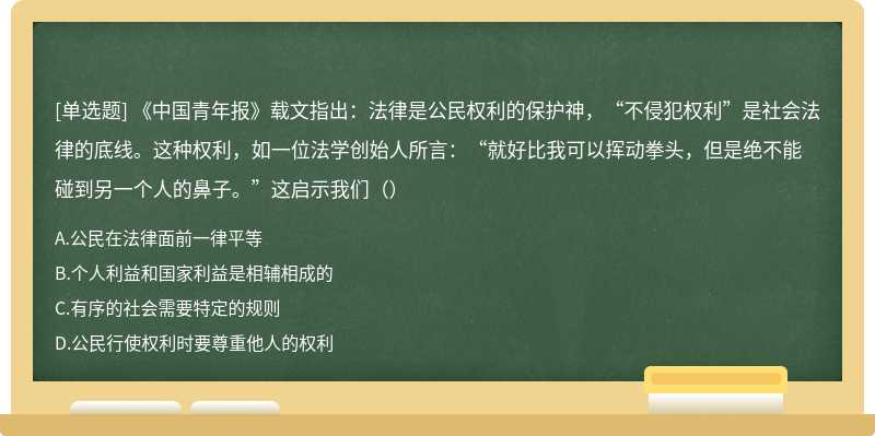 《中国青年报》载文指出：法律是公民权利的保护神，“不侵犯权利”是社会法律的底线。这种权利，如一位法学创始人所言：“就好比我可以挥动拳头，但是绝不能碰到另一个人的鼻子。”这启示我们（）