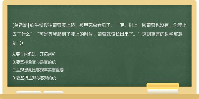 蜗牛慢慢往葡萄藤上爬，被甲壳虫看见了，“喂，树上一颗葡萄也没有，你爬上去干什么”“可是等我爬到了藤上的时候，葡萄就该长出来了。”这则寓言的哲学寓意是（）