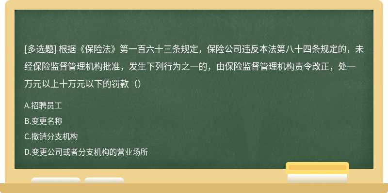 根据《保险法》第一百六十三条规定，保险公司违反本法第八十四条规定的，未经保险监督管理机构批准，发生下列行为之一的，由保险监督管理机构责令改正，处一万元以上十万元以下的罚款（）