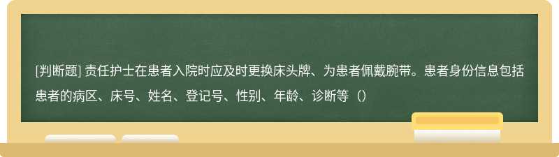 责任护士在患者入院时应及时更换床头牌、为患者佩戴腕带。患者身份信息包括患者的病区、床号、姓名、登记号、性别、年龄、诊断等（）