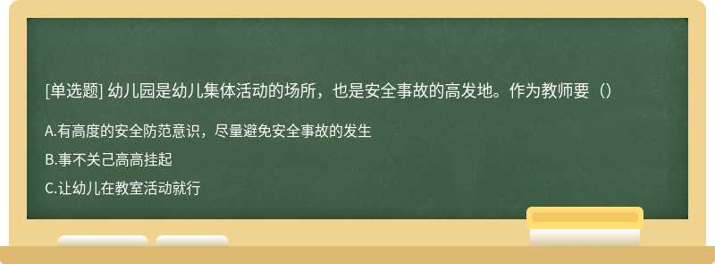 幼儿园是幼儿集体活动的场所，也是安全事故的高发地。作为教师要（）