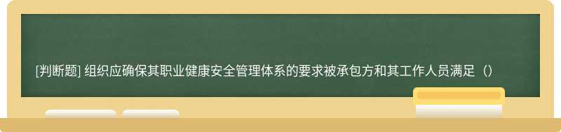 组织应确保其职业健康安全管理体系的要求被承包方和其工作人员满足（）