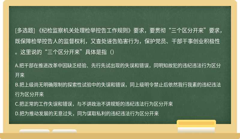 《纪检监察机关处理检举控告工作规则》要求，要贯彻“三个区分开来”要求，既保障检举控告人的监督权利，又查处诬告陷害行为，保护党员、干部干事创业积极性。这里说的“三个区分开来”具体是指（）