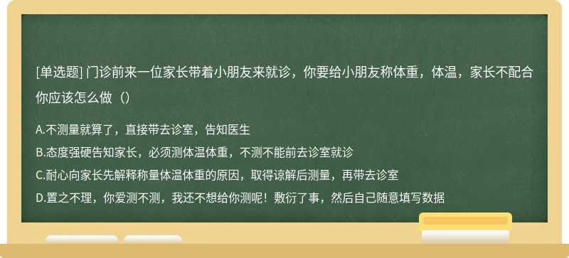 门诊前来一位家长带着小朋友来就诊，你要给小朋友称体重，体温，家长不配合你应该怎么做（）