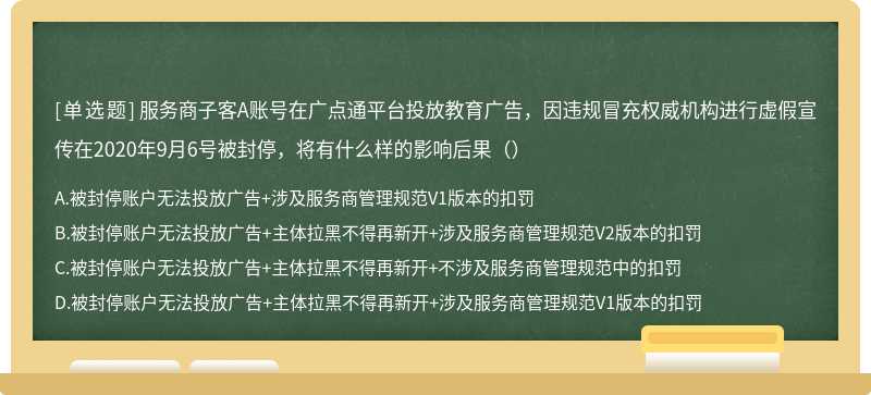 服务商子客A账号在广点通平台投放教育广告，因违规冒充权威机构进行虚假宣传在2020年9月6号被封停，将有什么样的影响后果（）