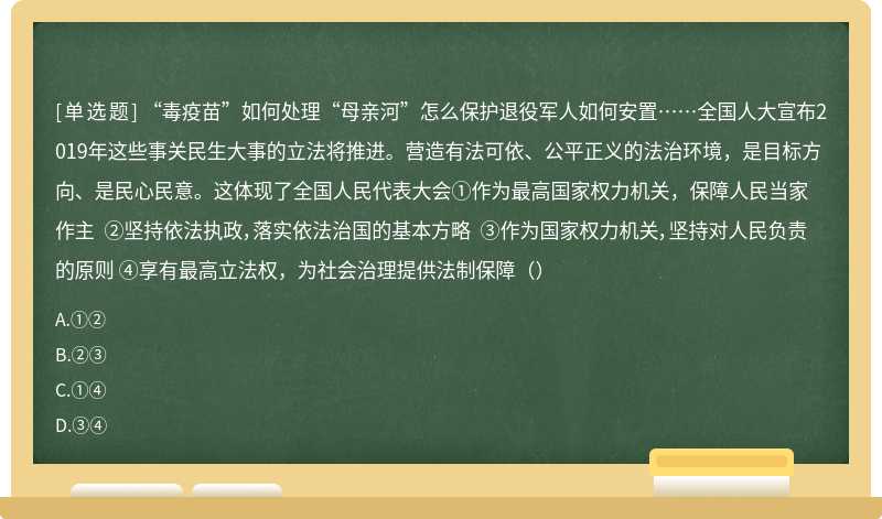 “毒疫苗”如何处理“母亲河”怎么保护退役军人如何安置……全国人大宣布2019年这些事关民生大事的立法将推进。营造有法可依、公平正义的法治环境，是目标方向、是民心民意。这体现了全国人民代表大会①作为最高国家权力机关，保障人民当家作主 ②坚持依法执政，落实依法治国的基本方略 ③作为国家权力机关，坚持对人民负责的原则 ④享有最高立法权，为社会治理提供法制保障（）