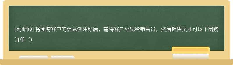 将团购客户的信息创建好后，需将客户分配给销售员，然后销售员才可以下团购订单（）