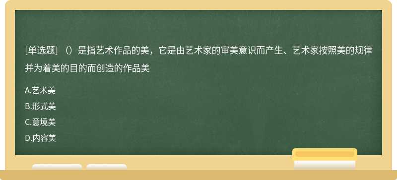 （）是指艺术作品的美，它是由艺术家的审美意识而产生、艺术家按照美的规律并为着美的目的而创造的作品美