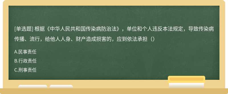 根据《中华人民共和国传染病防治法》，单位和个人违反本法规定，导致传染病传播、流行，给他人人身、财产造成损害的，应到依法承担（）
