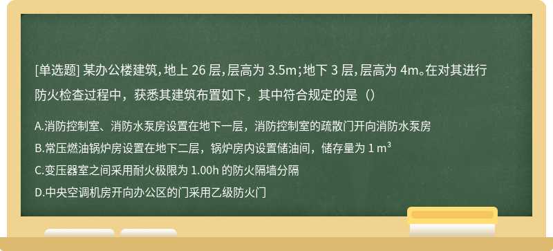 某办公楼建筑，地上 26 层，层高为 3.5m；地下 3 层，层高为 4m。在对其进行防火检查过程中，获悉其建筑布置如下，其中符合规定的是（）