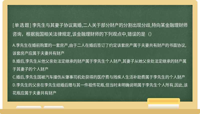 李先生与其妻子协议离婚,二人关于部分财产的分割出现分歧,特向某金融理财师咨询，根据我国相关法律规定,该金融理财师的下列观点中,错误的是（）