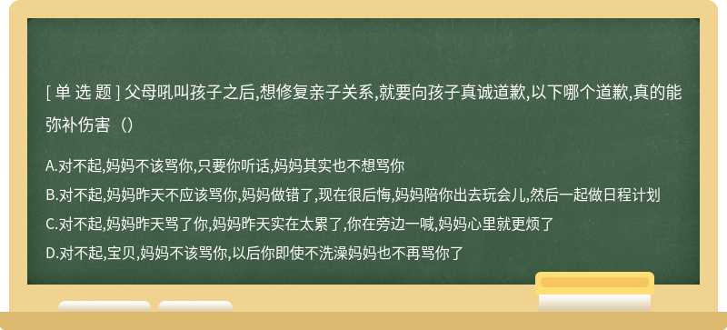 父母吼叫孩子之后,想修复亲子关系,就要向孩子真诚道歉,以下哪个道歉,真的能弥补伤害（）