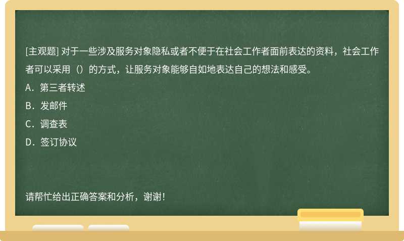 对于一些涉及服务对象隐私或者不便于在社会工作者面前表达的资料，社会工作者可以采用（）的方式，