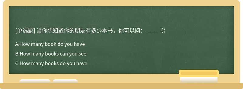 当你想知道你的朋友有多少本书，你可以问：____（）